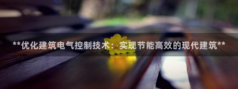 凯发k8娱乐旗舰：**优化建筑电气控制技术：实现节