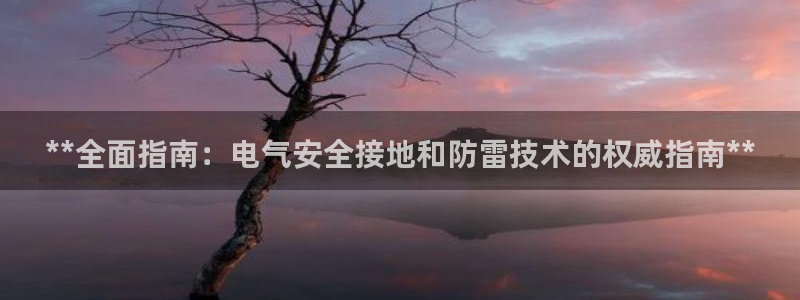 凯发网址直营：**全面指南：电气安全接地和防雷技术